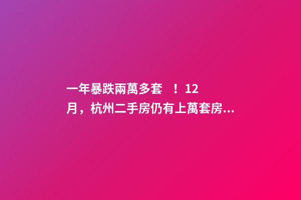 一年暴跌兩萬多套！12月，杭州二手房仍有上萬套房源降價(jià)